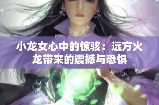 小龙女心中的惊骇：远方火龙带来的震撼与恐惧