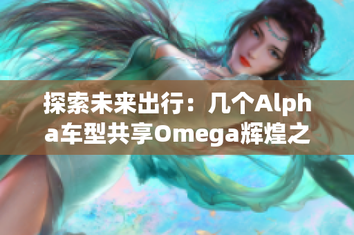 探索未来出行：几个Alpha车型共享Omega辉煌之路