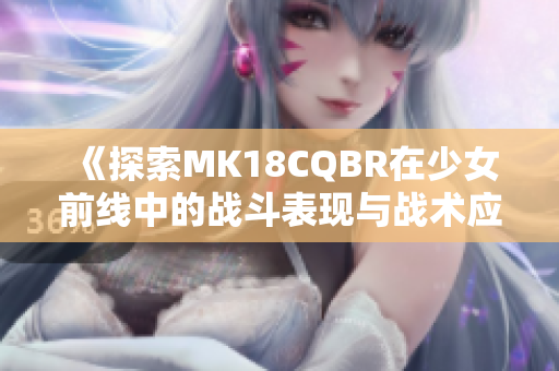 《探索MK18CQBR在少女前线中的战斗表现与战术应用》