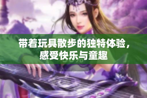 带着玩具散步的独特体验，感受快乐与童趣