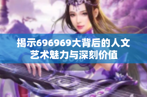 揭示696969大背后的人文艺术魅力与深刻价值