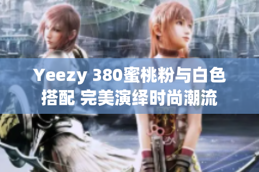 Yeezy 380蜜桃粉与白色搭配 完美演绎时尚潮流