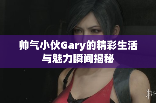 帅气小伙Gary的精彩生活与魅力瞬间揭秘