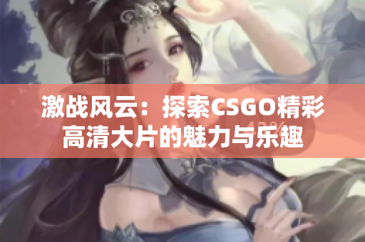 激战风云：探索CSGO精彩高清大片的魅力与乐趣