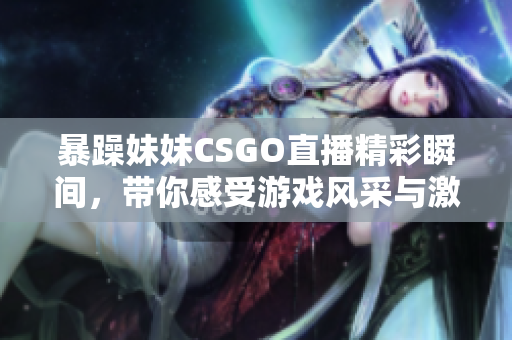 暴躁妹妹CSGO直播精彩瞬间，带你感受游戏风采与激情