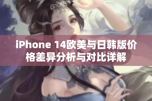 iPhone 14欧美与日韩版价格差异分析与对比详解