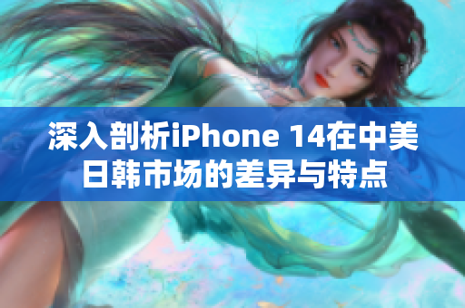 深入剖析iPhone 14在中美日韩市场的差异与特点