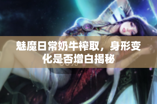 魅魔日常奶牛榨取，身形变化是否增白揭秘