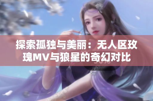 探索孤独与美丽：无人区玫瑰MV与狼星的奇幻对比