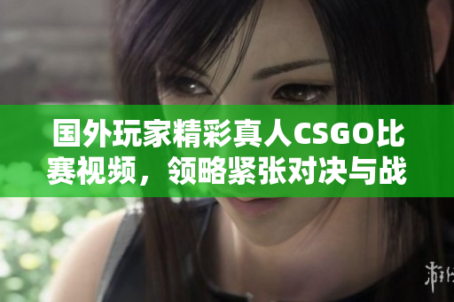 国外玩家精彩真人CSGO比赛视频，领略紧张对决与战术策略