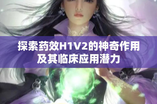 探索药效H1V2的神奇作用及其临床应用潜力