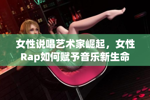 女性说唱艺术家崛起，女性Rap如何赋予音乐新生命