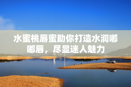 水蜜桃唇蜜助你打造水润嘟嘟唇，尽显迷人魅力