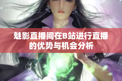 魅影直播间在B站进行直播的优势与机会分析