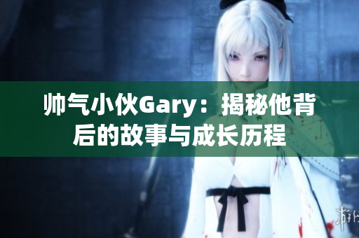 帅气小伙Gary：揭秘他背后的故事与成长历程