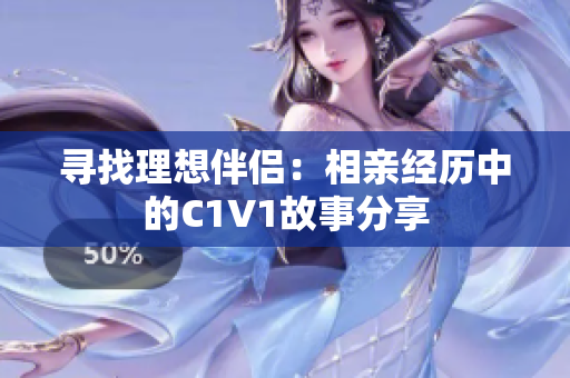 寻找理想伴侣：相亲经历中的C1V1故事分享