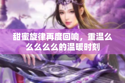 甜蜜旋律再度回响，重温么么么么么的温暖时刻