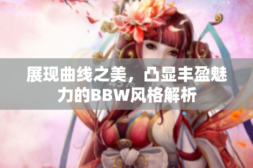 展现曲线之美，凸显丰盈魅力的BBW风格解析