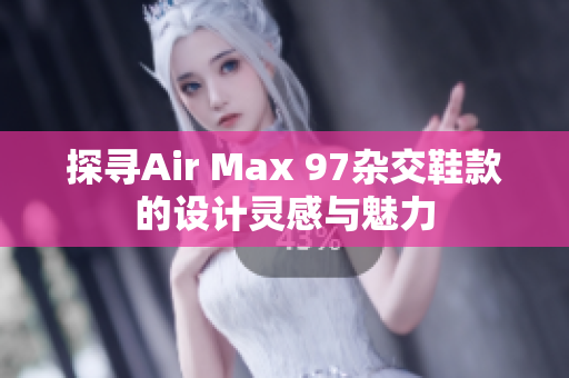 探寻Air Max 97杂交鞋款的设计灵感与魅力