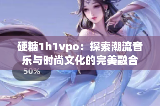 硬糖1h1vpo：探索潮流音乐与时尚文化的完美融合