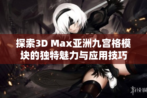 探索3D Max亚洲九宫格模块的独特魅力与应用技巧