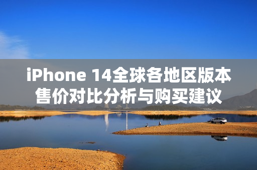 iPhone 14全球各地区版本售价对比分析与购买建议