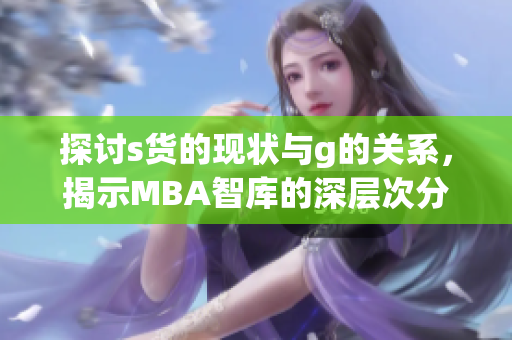 探讨s货的现状与g的关系，揭示MBA智库的深层次分析