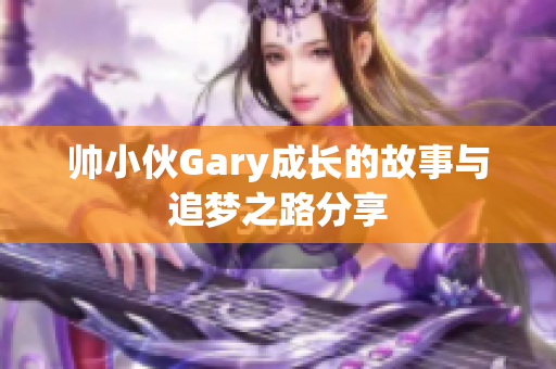 帅小伙Gary成长的故事与追梦之路分享