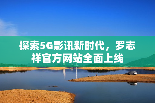 探索5G影讯新时代，罗志祥官方网站全面上线