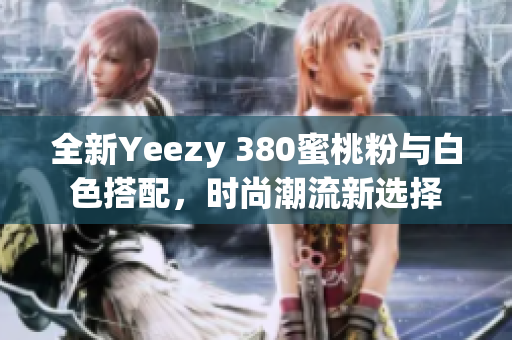 全新Yeezy 380蜜桃粉与白色搭配，时尚潮流新选择