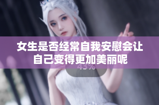 女生是否经常自我安慰会让自己变得更加美丽呢