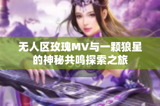 无人区玫瑰MV与一颗狼星的神秘共鸣探索之旅