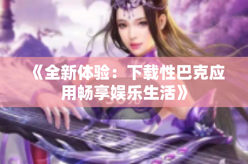 《全新体验：下载性巴克应用畅享娱乐生活》