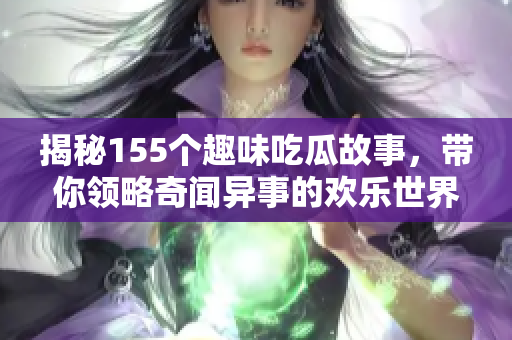 揭秘155个趣味吃瓜故事，带你领略奇闻异事的欢乐世界