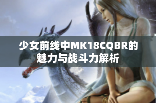 少女前线中MK18CQBR的魅力与战斗力解析