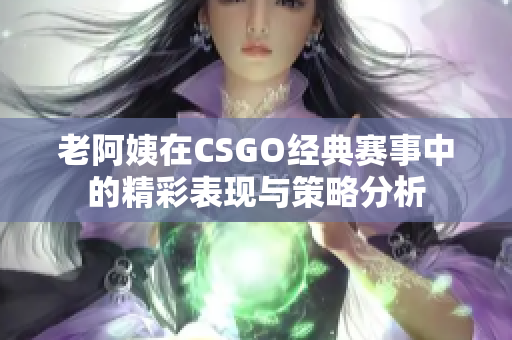 老阿姨在CSGO经典赛事中的精彩表现与策略分析