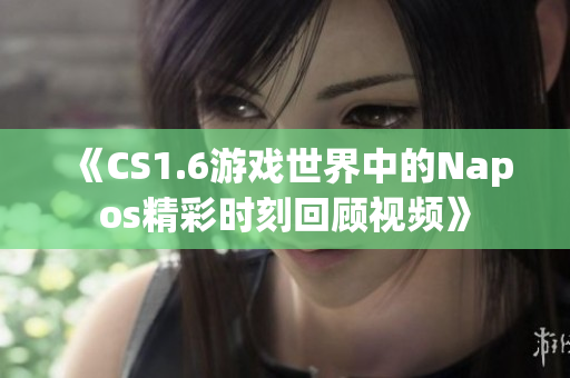 《CS1.6游戏世界中的Napos精彩时刻回顾视频》