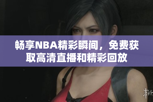 畅享NBA精彩瞬间，免费获取高清直播和精彩回放