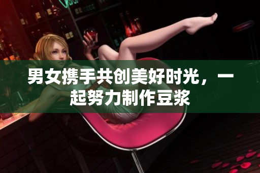 男女携手共创美好时光，一起努力制作豆浆