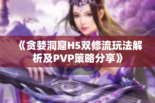 《贪婪洞窟H5双修流玩法解析及PVP策略分享》