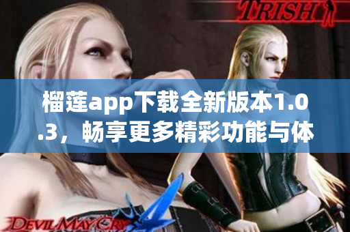 榴莲app下载全新版本1.0.3，畅享更多精彩功能与体验