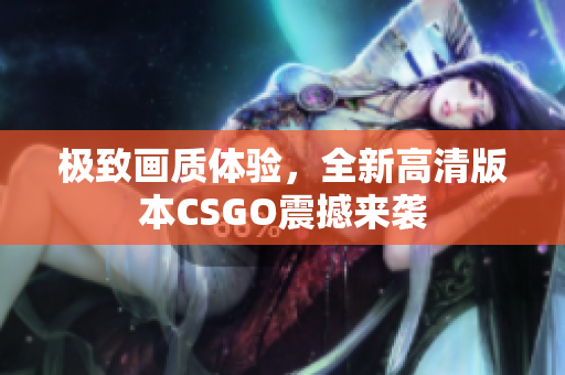 极致画质体验，全新高清版本CSGO震撼来袭