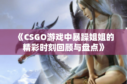 《CSGO游戏中暴躁姐姐的精彩时刻回顾与盘点》