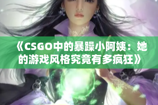 《CSGO中的暴躁小阿姨：她的游戏风格究竟有多疯狂》