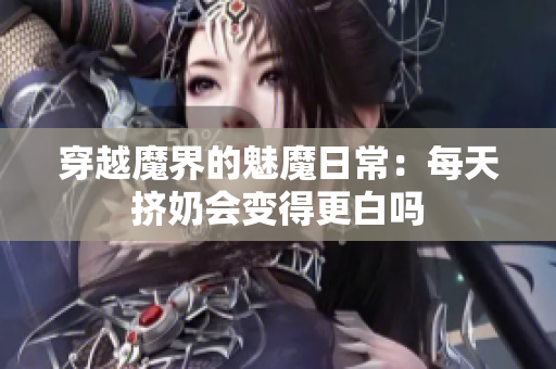 穿越魔界的魅魔日常：每天挤奶会变得更白吗