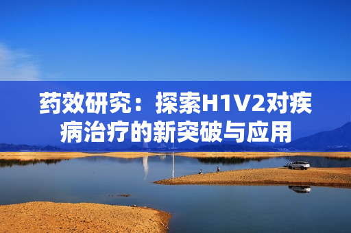 药效研究：探索H1V2对疾病治疗的新突破与应用