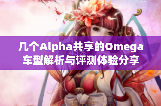 几个Alpha共享的Omega车型解析与评测体验分享