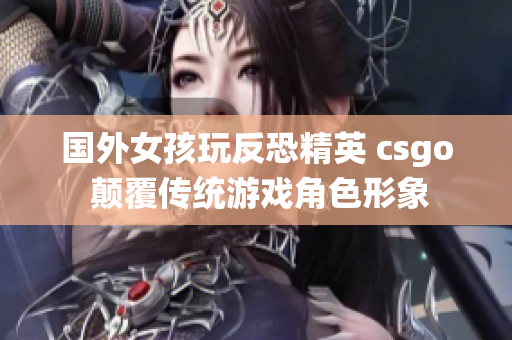 国外女孩玩反恐精英 csgo 颠覆传统游戏角色形象