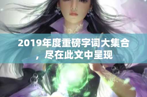 2019年度重磅字词大集合，尽在此文中呈现