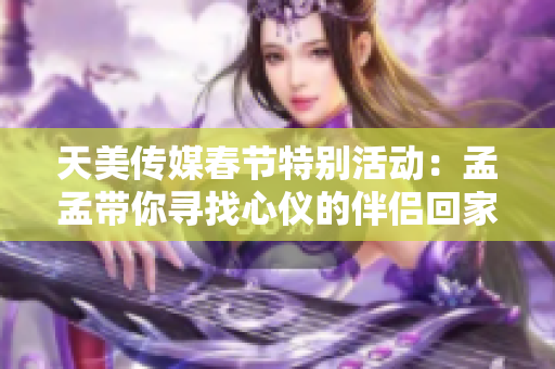 天美传媒春节特别活动：孟孟带你寻找心仪的伴侣回家相亲